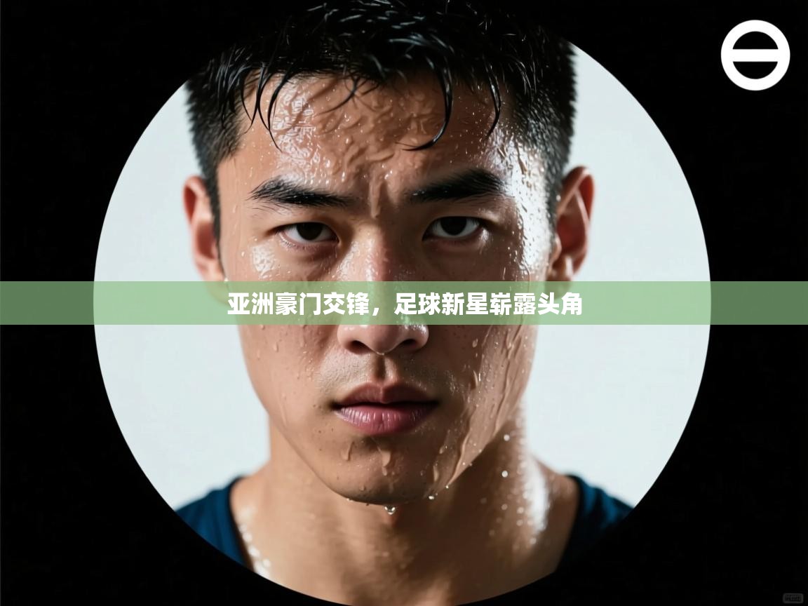亚洲豪门交锋,足球新星崭露头角 第2张