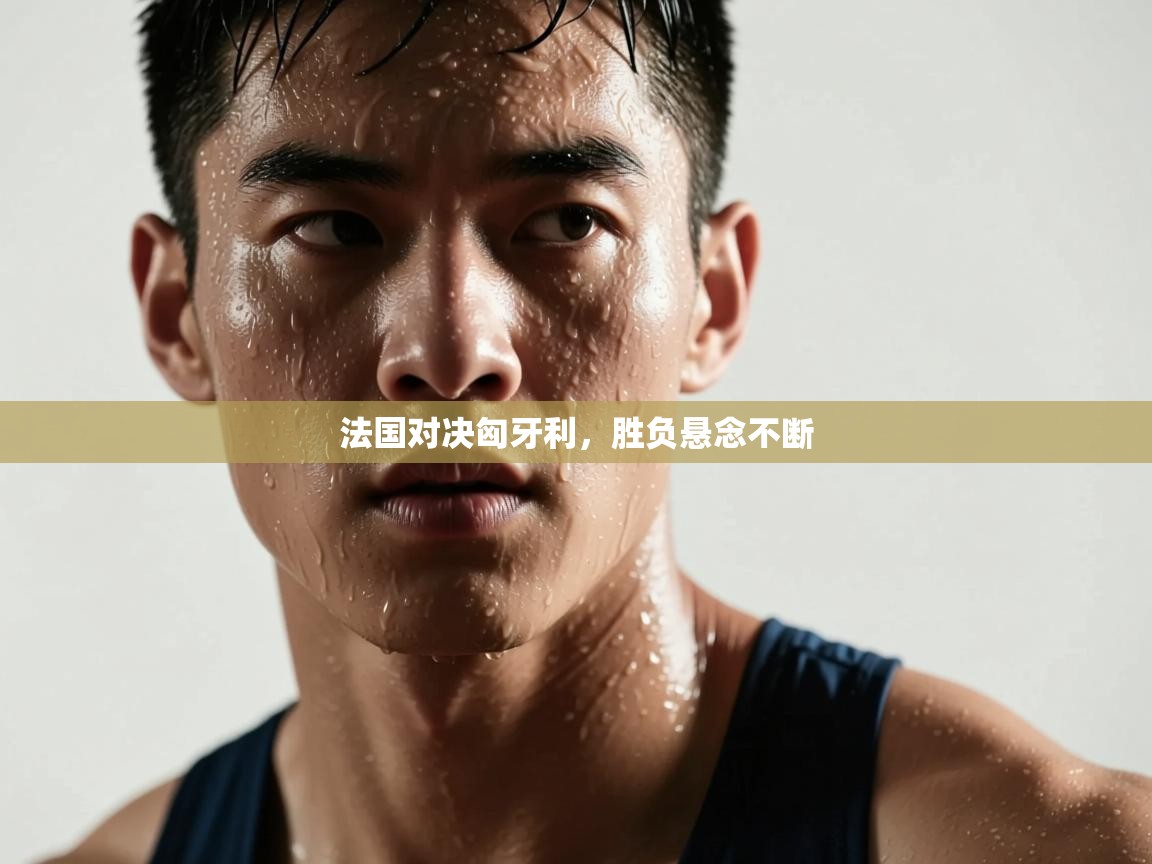 法国对决匈牙利，胜负悬念不断