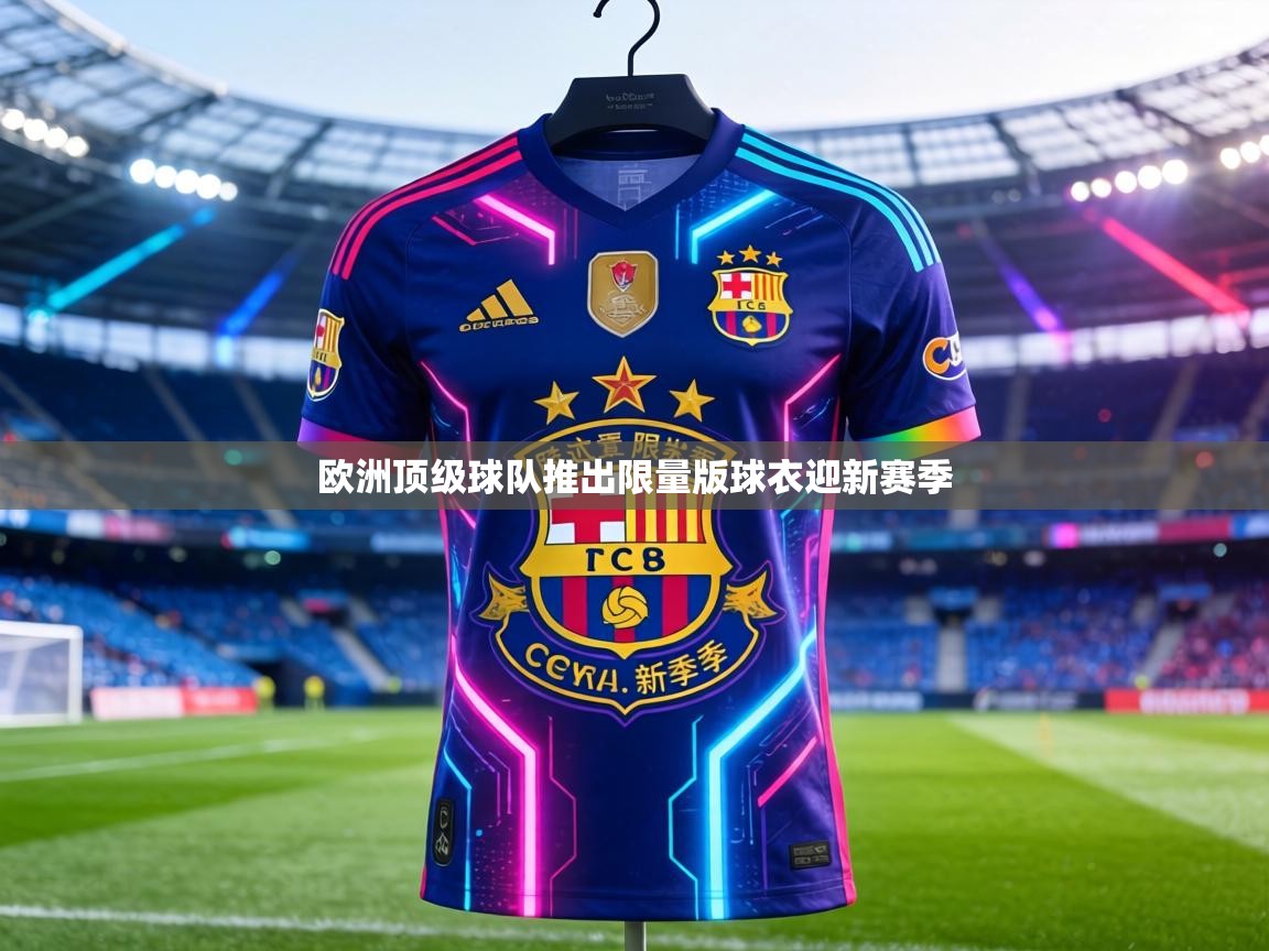 欧洲顶级球队推出限量版球衣迎新赛季 第1张